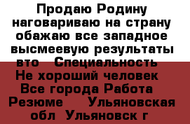 Продаю Родину.наговариваю на страну.обажаю все западное.высмеевую результаты вто › Специальность ­ Не хороший человек - Все города Работа » Резюме   . Ульяновская обл.,Ульяновск г.